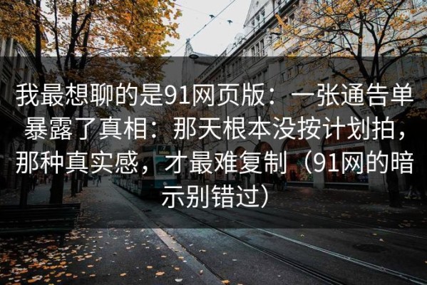 我最想聊的是91网页版：一张通告单暴露了真相：那天根本没按计划拍，那种真实感，才最难复制（91网的暗示别错过）