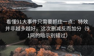 看懂91大事件只需要抓住一点：特效并非越多越好，这次删减反而加分（91网的暗示别错过）