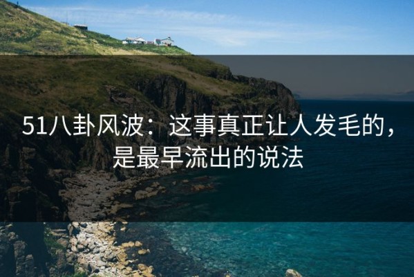 51八卦风波：这事真正让人发毛的，是最早流出的说法