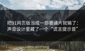 把91网页版当成一部普通片就输了：声音设计里藏了一个“谎言提示音”