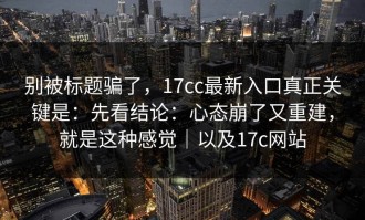 别被标题骗了，17cc最新入口真正关键是：先看结论：心态崩了又重建，就是这种感觉｜以及17c网站