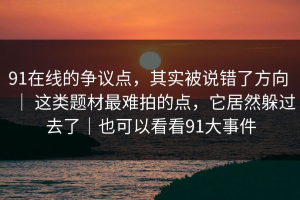 91在线的争议点，其实被说错了方向 ｜ 这类题材最难拍的点，它居然躲过去了｜也可以看看91大事件