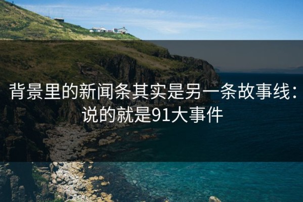 背景里的新闻条其实是另一条故事线：说的就是91大事件