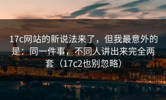 17c网站的新说法来了，但我最意外的是：同一件事，不同人讲出来完全两套（17c2也别忽略）