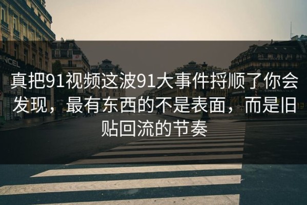 真把91视频这波91大事件捋顺了你会发现，最有东西的不是表面，而是旧贴回流的节奏