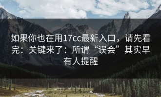 如果你也在用17cc最新入口，请先看完：关键来了：所谓“误会”其实早有人提醒
