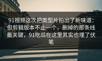 91视频这次把类型片拍出了新味道：但剪辑版本不止一个，删掉的那条线最关键，91吃瓜在这里其实也埋了伏笔