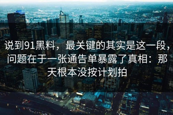 说到91黑料，最关键的其实是这一段，问题在于一张通告单暴露了真相：那天根本没按计划拍