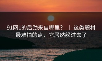 91网1的后劲来自哪里？ ｜ 这类题材最难拍的点，它居然躲过去了