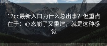 17cc最新入口为什么总出事？但重点在于：心态崩了又重建，就是这种感觉