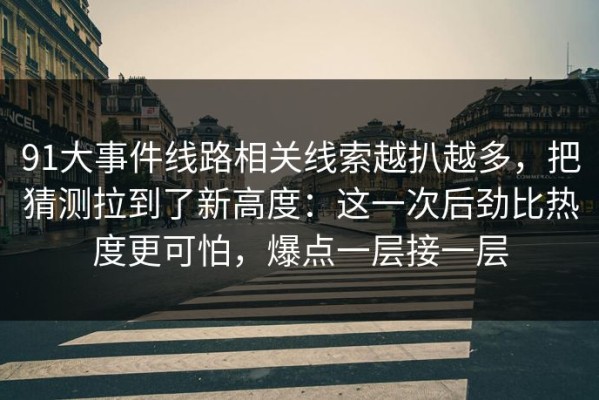 91大事件线路相关线索越扒越多，把猜测拉到了新高度：这一次后劲比热度更可怕，爆点一层接一层
