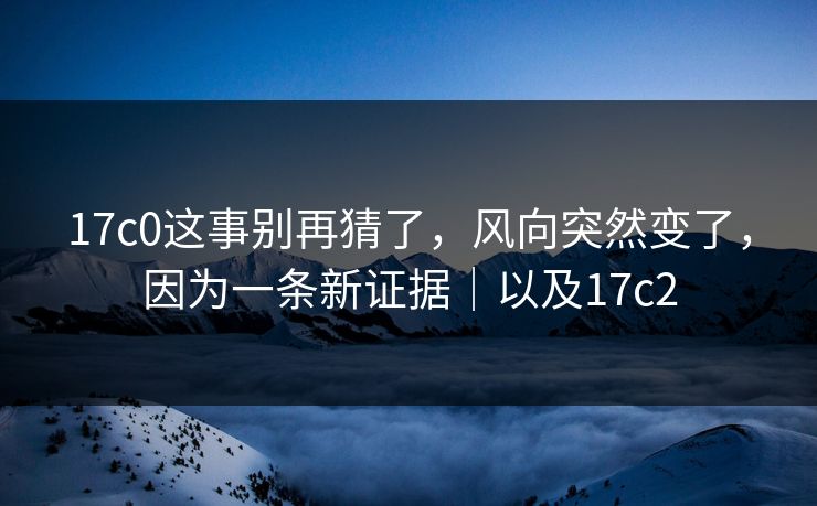 17c0这事别再猜了，风向突然变了，因为一条新证据｜以及17c2