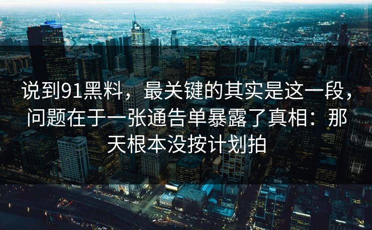 说到91黑料,最关键的其实是这一段,问题在于一张通告单暴露了真相:那天根本没按计划拍 说到91黑料,最关键的其实是这一段,问题在于一张通告单暴露了真相:那天根本没按计划拍