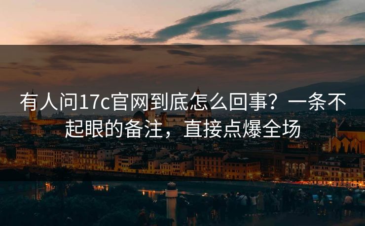 有人问17c官网到底怎么回事?一条不起眼的备注,直接点爆全场 有人问17c官网到底怎么回事?一条不起眼的备注,直接点爆全场