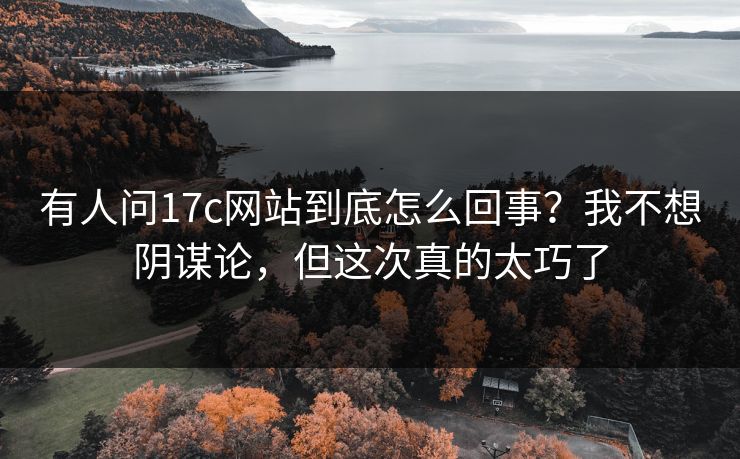 有人问17c网站到底怎么回事？我不想阴谋论，但这次真的太巧了