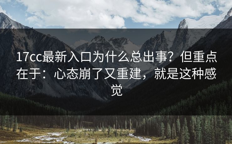 17cc最新入口为什么总出事?但重点在于:心态崩了又重建,就是这种感觉 17cc最新入口为什么总出事?但重点在于:心态崩了又重建,就是这种感觉