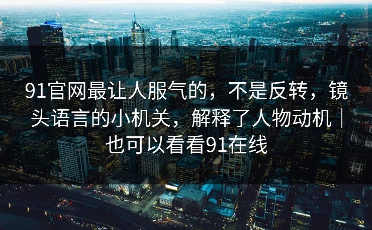 91官网最让人服气的,不是反转,镜头语言的小机关,解释了人物动机|也可以看看91在线 91官网最让人服气的,不是反转,镜头语言的小机关,解释了人物动机|也可以看看91在线