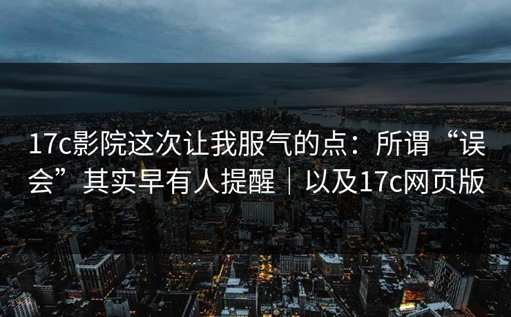 17c影院这次让我服气的点:所谓“误会”其实早有人提醒|以及17c网页版 17c影院这次让我服气的点:所谓“误会”其实早有人提醒|以及17c网页版