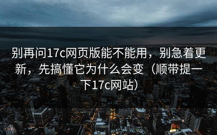 别再问17c网页版能不能用,别急着更新,先搞懂它为什么会变(顺带提一下17c网站) 别再问17c网页版能不能用,别急着更新,先搞懂它为什么会变(顺带提一下17c网站)