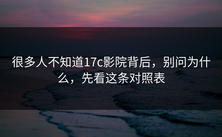 很多人不知道17c影院背后,别问为什么,先看这条对照表 很多人不知道17c影院背后,别问为什么,先看这条对照表