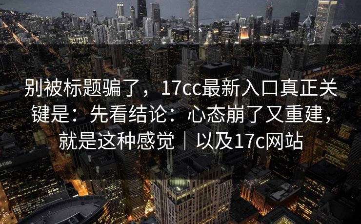 别被标题骗了,17cc最新入口真正关键是:先看结论:心态崩了又重建,就是这种感觉|以及17c网站 别被标题骗了,17cc最新入口真正关键是:先看结论:心态崩了又重建,就是这种感觉|以及17c网站