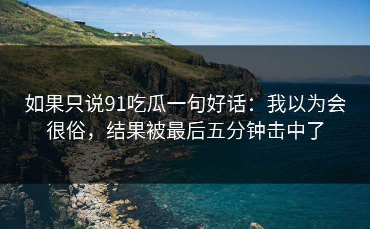 如果只说91吃瓜一句好话:我以为会很俗,结果被最后五分钟击中了 如果只说91吃瓜一句好话:我以为会很俗,结果被最后五分钟击中了