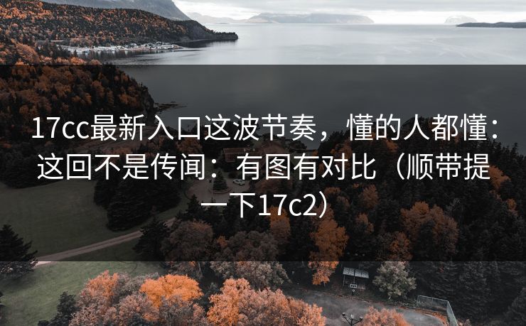 17cc最新入口这波节奏,懂的人都懂:这回不是传闻:有图有对比(顺带提一下17c2) 17cc最新入口这波节奏,懂的人都懂:这回不是传闻:有图有对比(顺带提一下17c2)