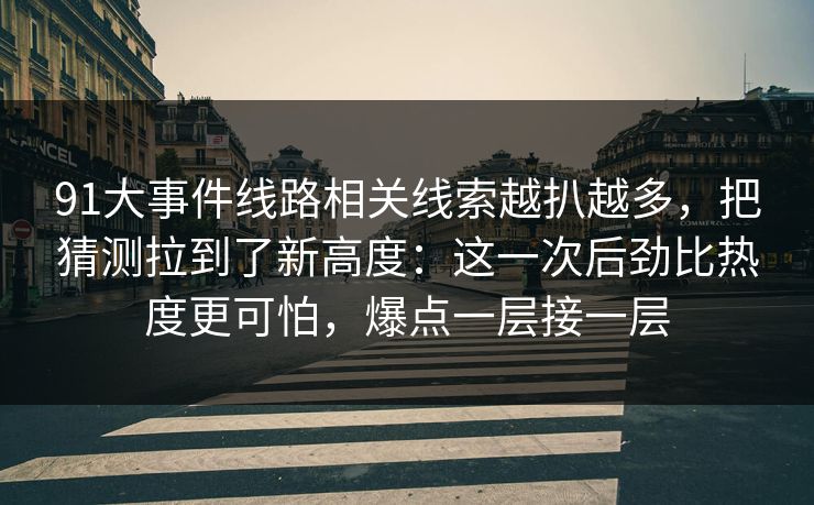 91大事件线路相关线索越扒越多,把猜测拉到了新高度:这一次后劲比热度更可怕,爆点一层接一层 91大事件线路相关线索越扒越多,把猜测拉到了新高度:这一次后劲比热度更可怕,爆点一层接一层