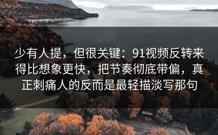 少有人提,但很关键:91视频反转来得比想象更快,把节奏彻底带偏,真正刺痛人的反而是最轻描淡写那句 少有人提,但很关键:91视频反转来得比想象更快,把节奏彻底带偏,真正刺痛人的反而是最轻描淡写那句