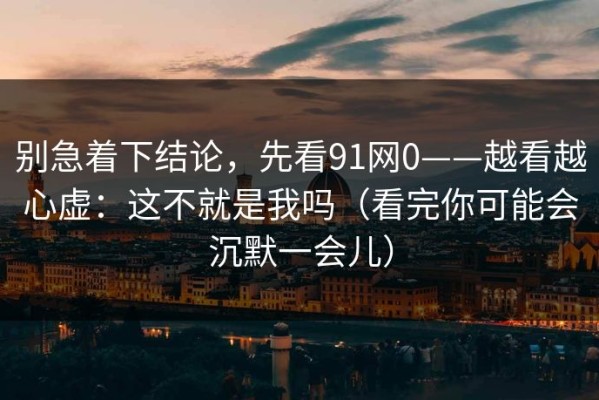 别急着下结论，先看91网0——越看越心虚：这不就是我吗（看完你可能会沉默一会儿）
