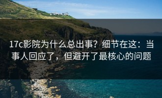17c影院为什么总出事？细节在这：当事人回应了，但避开了最核心的问题