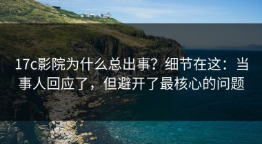17c影院为什么总出事？细节在这：当事人回应了，但避开了最核心的问题