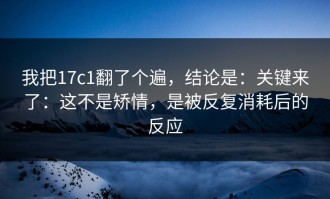 我把17c1翻了个遍，结论是：关键来了：这不是矫情，是被反复消耗后的反应