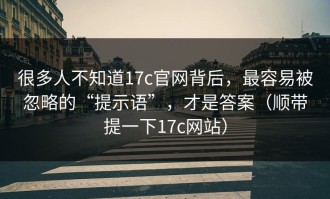很多人不知道17c官网背后，最容易被忽略的“提示语”，才是答案（顺带提一下17c网站）