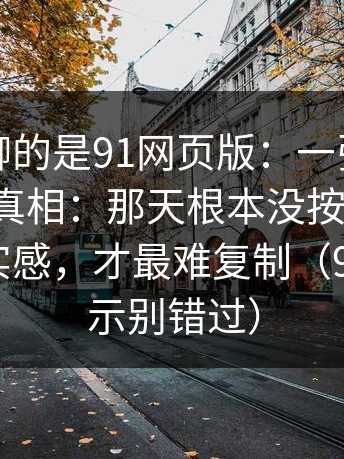 我最想聊的是91网页版：一张通告单暴露了真相：那天根本没按计划拍，那种真实感，才最难复制（91网的暗示别错过）