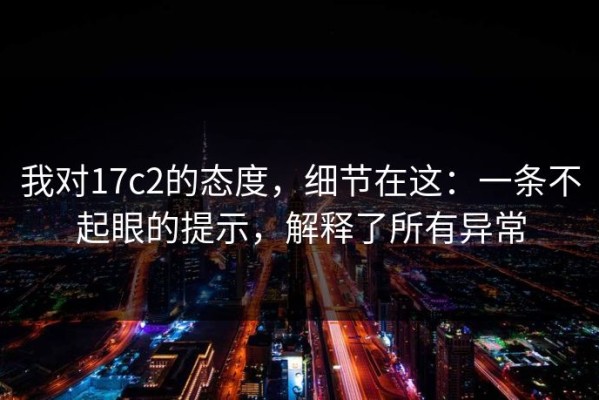 我对17c2的态度，细节在这：一条不起眼的提示，解释了所有异常