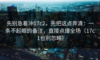 先别急着冲17c2，先把这点弄清：一条不起眼的备注，直接点爆全场（17c1也别忽略）