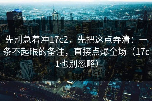 先别急着冲17c2，先把这点弄清：一条不起眼的备注，直接点爆全场（17c1也别忽略）