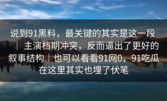 说到91黑料，最关键的其实是这一段 ｜ 主演档期冲突，反而逼出了更好的叙事结构｜也可以看看91网0，91吃瓜在这里其实也埋了伏笔