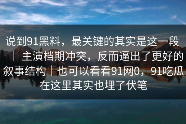 说到91黑料，最关键的其实是这一段 ｜ 主演档期冲突，反而逼出了更好的叙事结构｜也可以看看91网0，91吃瓜在这里其实也埋了伏笔