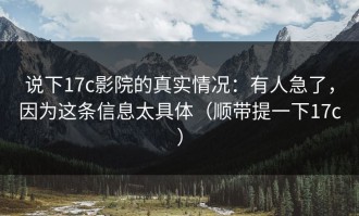 说下17c影院的真实情况：有人急了，因为这条信息太具体（顺带提一下17c）