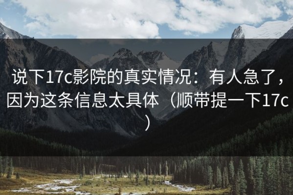 说下17c影院的真实情况：有人急了，因为这条信息太具体（顺带提一下17c）