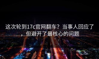 这次轮到17c官网翻车？当事人回应了，但避开了最核心的问题