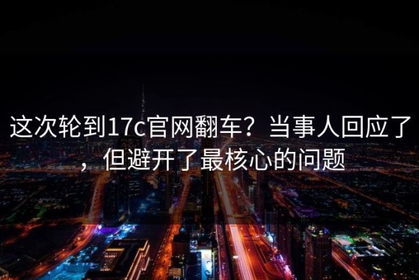 这次轮到17c官网翻车？当事人回应了，但避开了最核心的问题