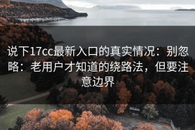 说下17cc最新入口的真实情况：别忽略：老用户才知道的绕路法，但要注意边界
