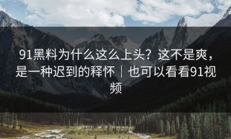 91黑料为什么这么上头？这不是爽，是一种迟到的释怀｜也可以看看91视频