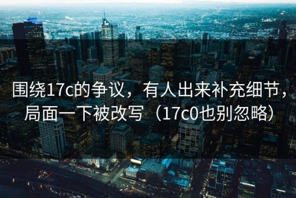 围绕17c的争议，有人出来补充细节，局面一下被改写（17c0也别忽略）