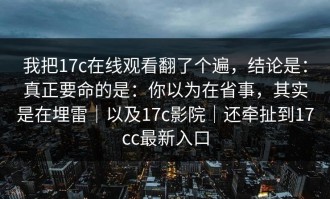 我把17c在线观看翻了个遍，结论是：真正要命的是：你以为在省事，其实是在埋雷｜以及17c影院｜还牵扯到17cc最新入口