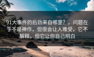 91大事件的后劲来自哪里？，问题在于不是神作，但很会让人难受，它不解释，但它让你自己明白