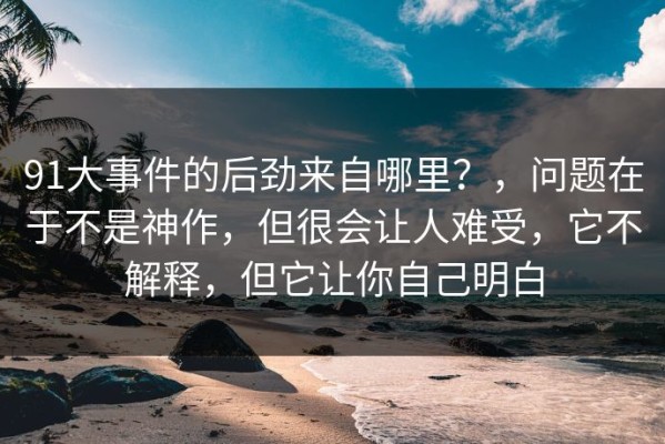 91大事件的后劲来自哪里？，问题在于不是神作，但很会让人难受，它不解释，但它让你自己明白